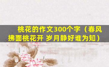 桃花的作文300个字（春风拂面桃花开 岁月静好谁为知）